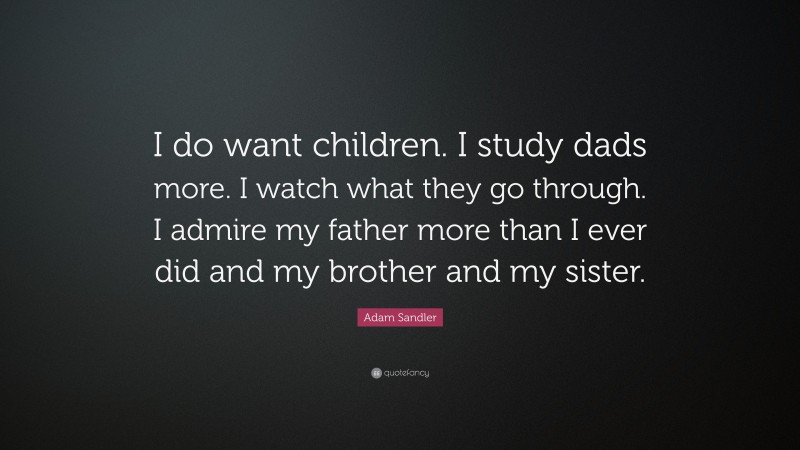 Adam Sandler Quote: “I do want children. I study dads more. I watch what they go through. I admire my father more than I ever did and my brother and my sister.”