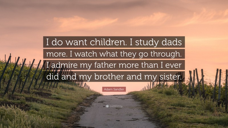 Adam Sandler Quote: “I do want children. I study dads more. I watch what they go through. I admire my father more than I ever did and my brother and my sister.”