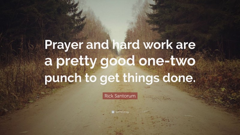 Rick Santorum Quote: “Prayer and hard work are a pretty good one-two punch to get things done.”