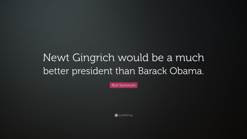 Rick Santorum Quote: “Newt Gingrich would be a much better president than Barack Obama.”
