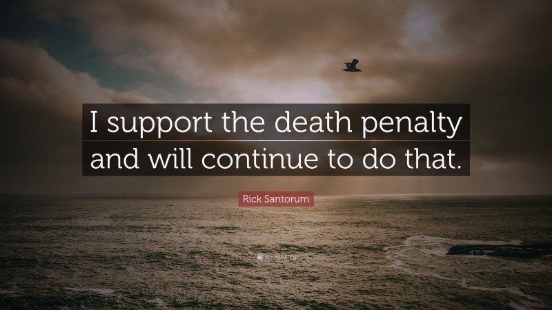 Rick Santorum Quote: “I support the death penalty and will continue to do that.”