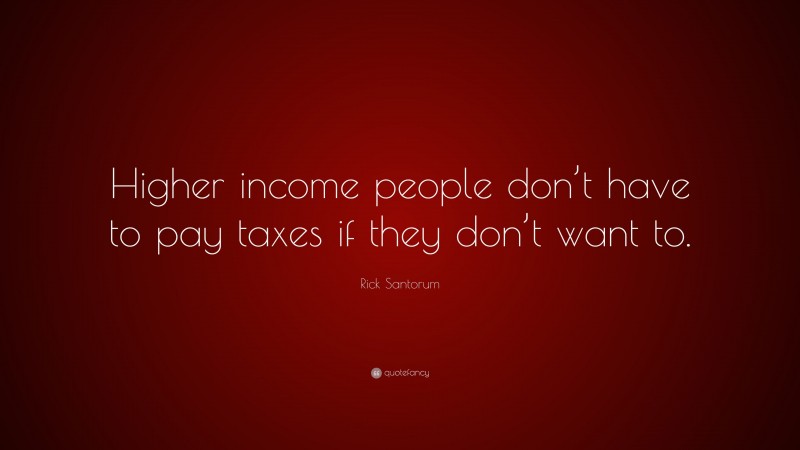 Rick Santorum Quote: “Higher income people don’t have to pay taxes if they don’t want to.”