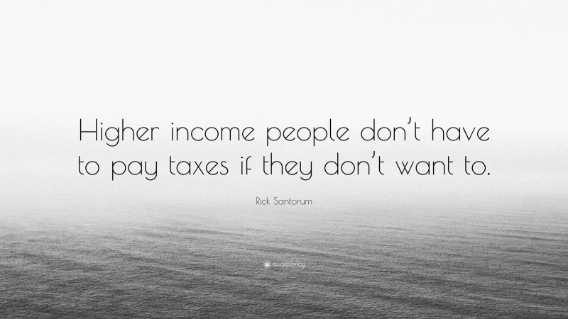 Rick Santorum Quote: “Higher income people don’t have to pay taxes if they don’t want to.”