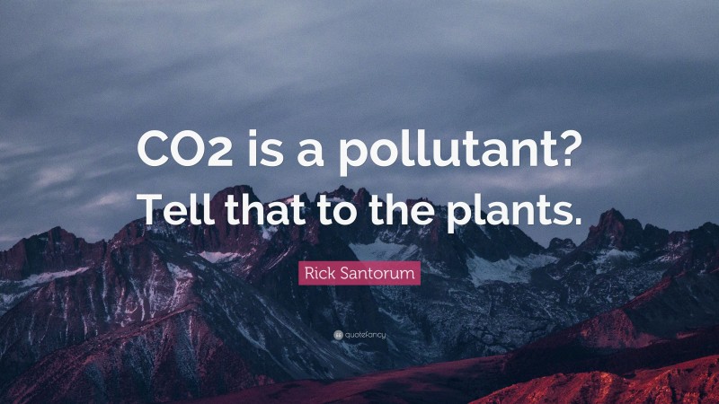 Rick Santorum Quote: “CO2 is a pollutant? Tell that to the plants.”