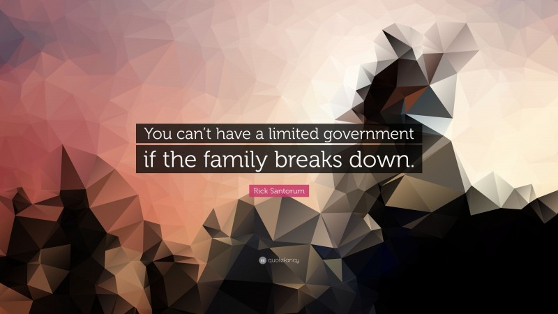 Rick Santorum Quote: “You can’t have a limited government if the family breaks down.”