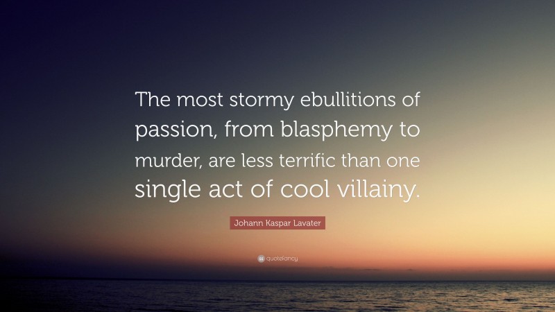 Johann Kaspar Lavater Quote: “The most stormy ebullitions of passion, from blasphemy to murder, are less terrific than one single act of cool villainy.”