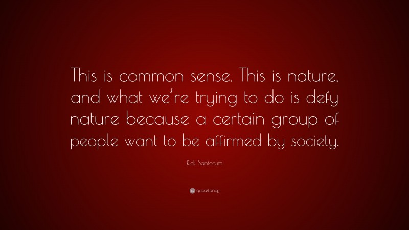 Rick Santorum Quote: “This is common sense. This is nature, and what we’re trying to do is defy nature because a certain group of people want to be affirmed by society.”