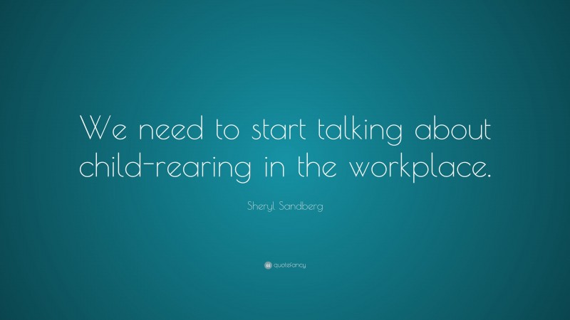 Sheryl Sandberg Quote: “We need to start talking about child-rearing in the workplace.”