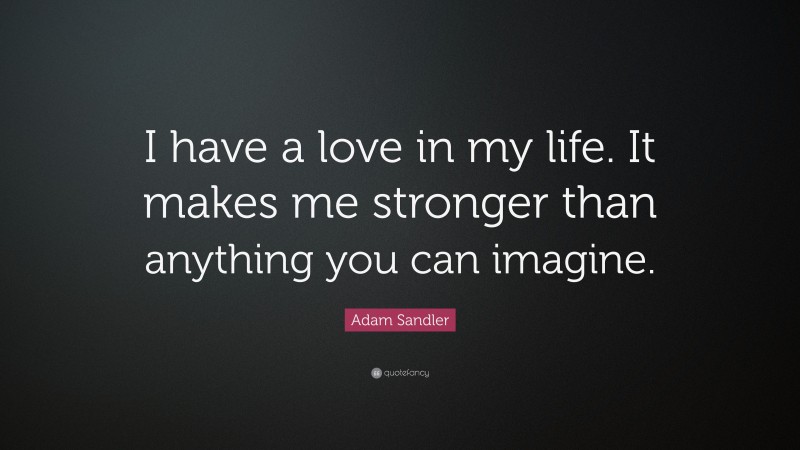 Adam Sandler Quote: “I have a love in my life. It makes me stronger than anything you can imagine.”