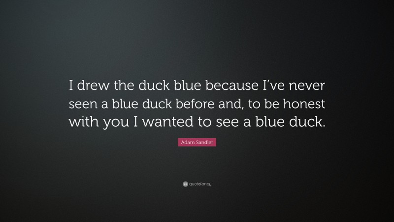 Adam Sandler Quote: “I drew the duck blue because I’ve never seen a blue duck before and, to be honest with you I wanted to see a blue duck.”
