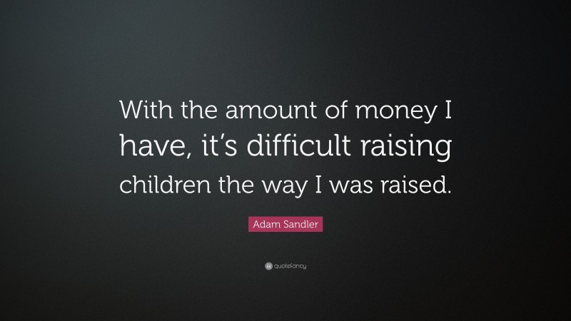 Adam Sandler Quote: “With the amount of money I have, it’s difficult raising children the way I was raised.”