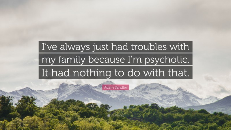Adam Sandler Quote: “I’ve always just had troubles with my family because I’m psychotic. It had nothing to do with that.”