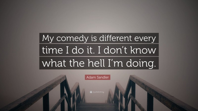 Adam Sandler Quote: “My comedy is different every time I do it. I don’t know what the hell I’m doing.”