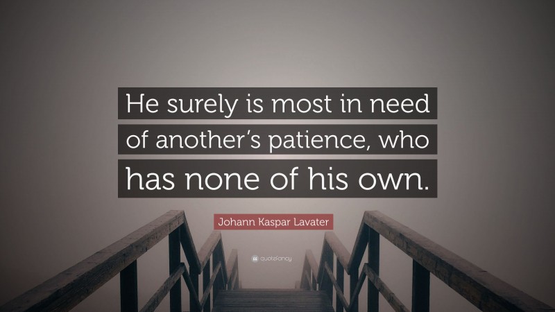 Johann Kaspar Lavater Quote: “He surely is most in need of another’s patience, who has none of his own.”