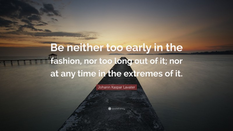 Johann Kaspar Lavater Quote: “Be neither too early in the fashion, nor too long out of it; nor at any time in the extremes of it.”