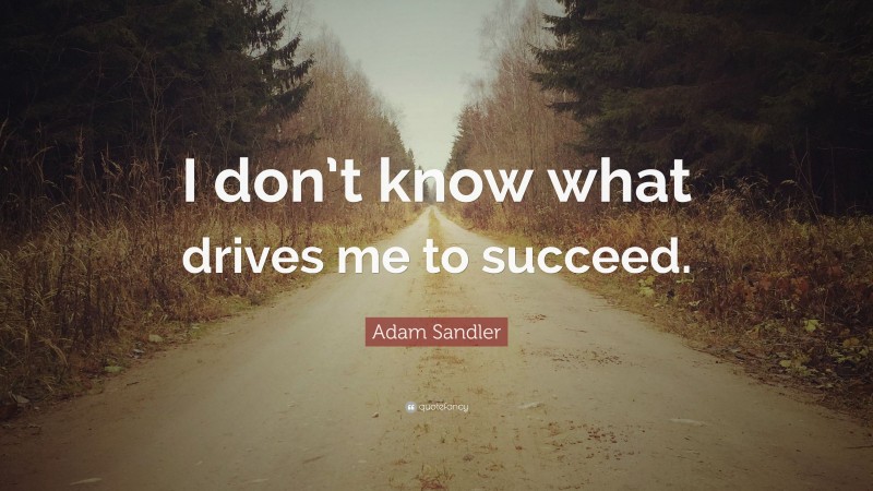 Adam Sandler Quote: “I don’t know what drives me to succeed.”