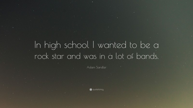 Adam Sandler Quote: “In high school I wanted to be a rock star and was in a lot of bands.”