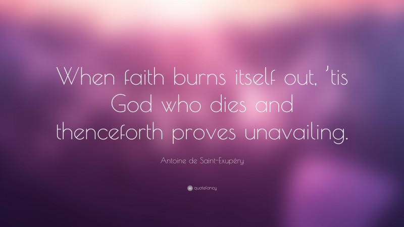 Antoine de Saint-Exupéry Quote: “When faith burns itself out, ’tis God who dies and thenceforth proves unavailing.”