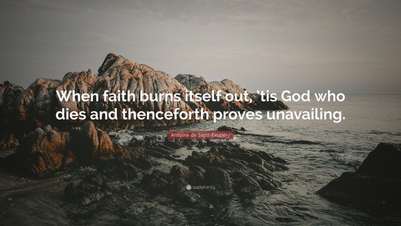 Antoine de Saint-Exupéry Quote: “When faith burns itself out, ’tis God who dies and thenceforth proves unavailing.”