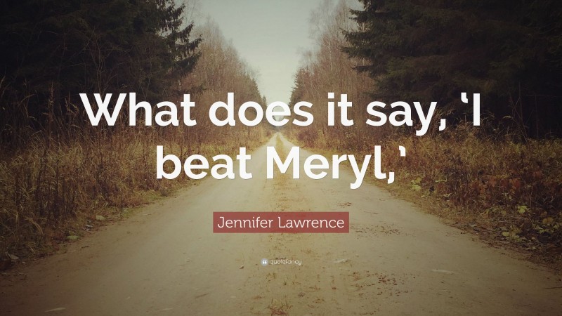 Jennifer Lawrence Quote: “What does it say, ‘I beat Meryl,’”