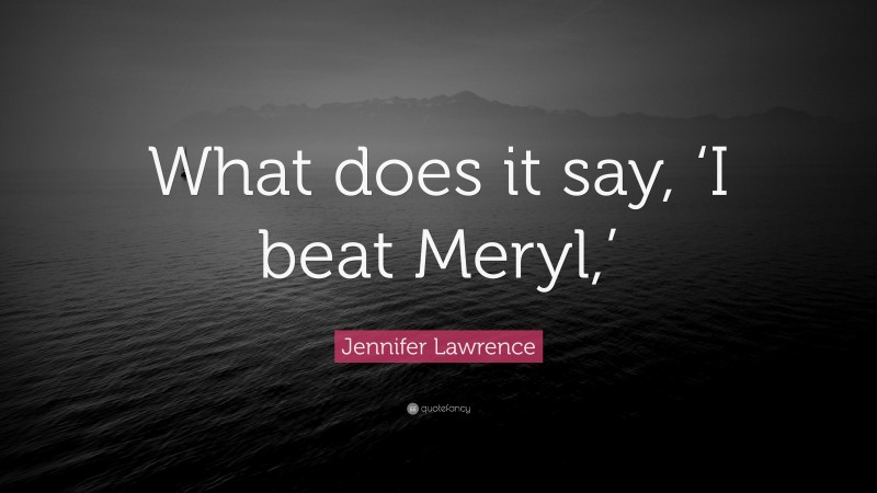 Jennifer Lawrence Quote: “What does it say, ‘I beat Meryl,’”