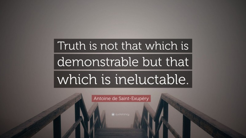 Antoine de Saint-Exupéry Quote: “Truth is not that which is demonstrable but that which is ineluctable.”