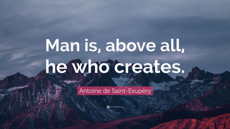 Antoine de Saint-Exupéry Quote: “Man is, above all, he who creates.”