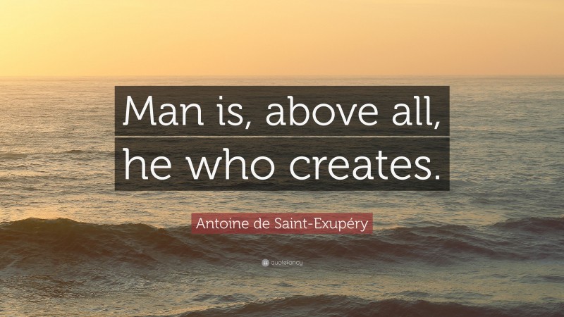 Antoine de Saint-Exupéry Quote: “Man is, above all, he who creates.”