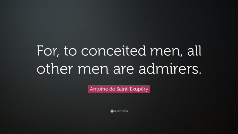 Antoine de Saint-Exupéry Quote: “For, to conceited men, all other men are admirers.”