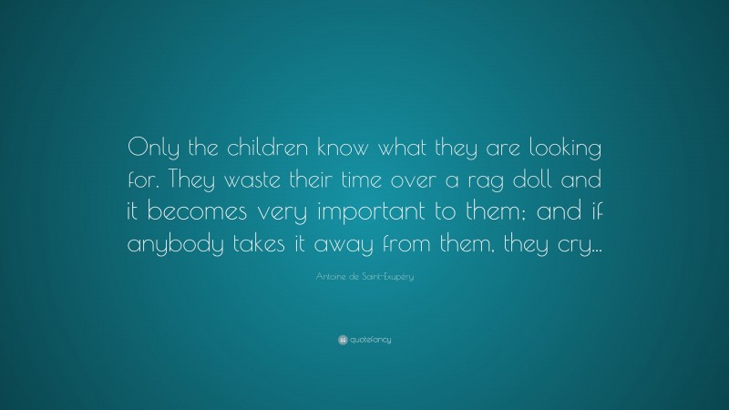 Antoine de Saint-Exupéry Quote: “Only the children know what they are looking for. They waste their time over a rag doll and it becomes very important to them; and if anybody takes it away from them, they cry...”