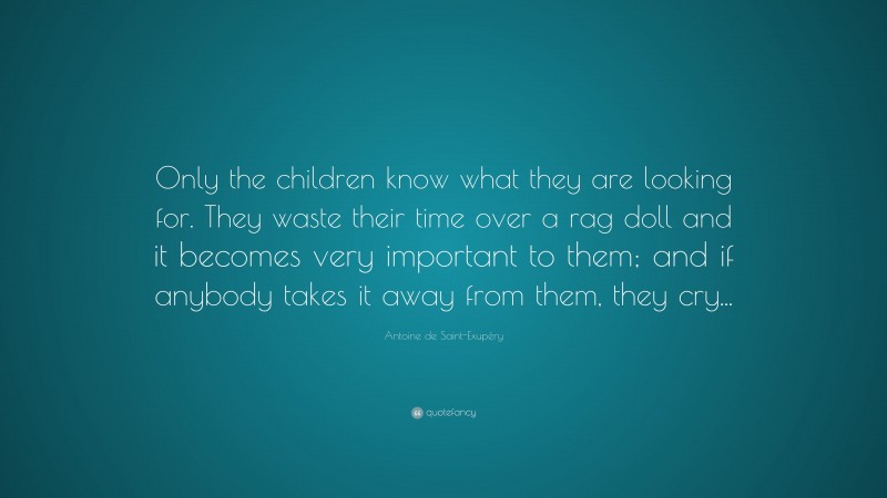 Antoine de Saint-Exupéry Quote: “Only the children know what they are looking for. They waste their time over a rag doll and it becomes very important to them; and if anybody takes it away from them, they cry...”