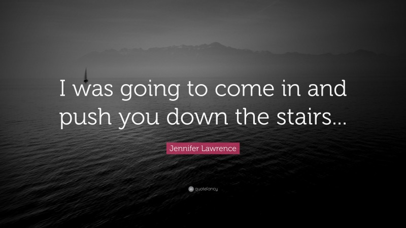 Jennifer Lawrence Quote: “I was going to come in and push you down the stairs...”