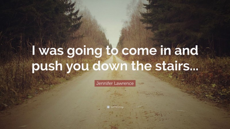 Jennifer Lawrence Quote: “I was going to come in and push you down the stairs...”