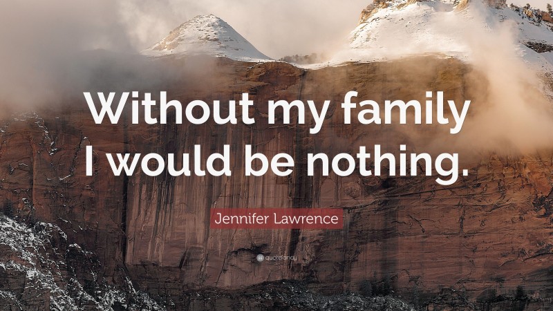Jennifer Lawrence Quote: “Without my family I would be nothing.”