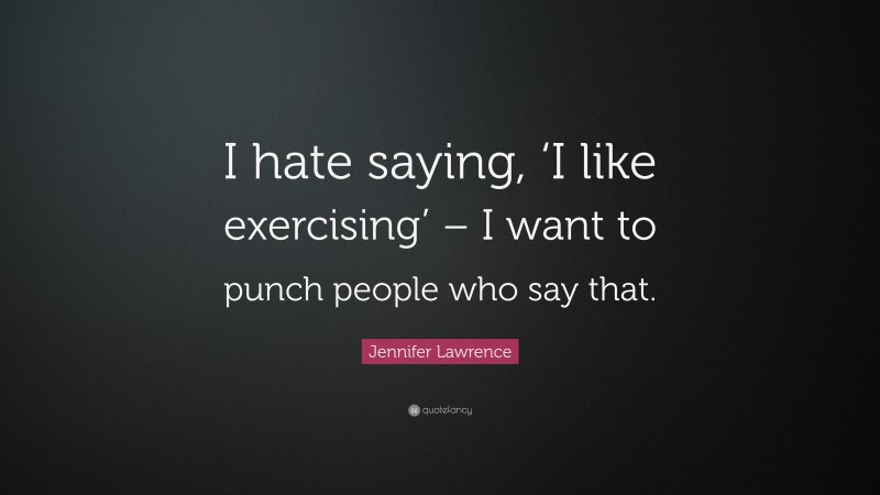 Jennifer Lawrence Quote: “I hate saying, ‘I like exercising’ – I want to punch people who say that.”