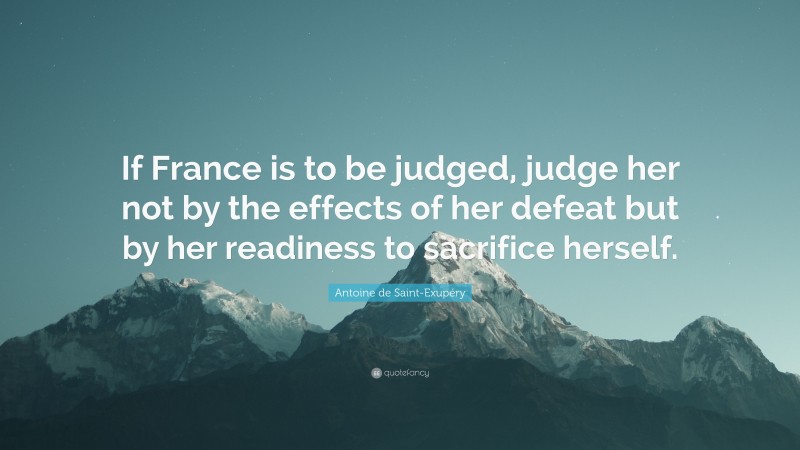 Antoine de Saint-Exupéry Quote: “If France is to be judged, judge her not by the effects of her defeat but by her readiness to sacrifice herself.”