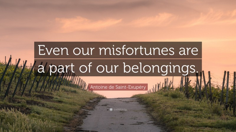 Antoine de Saint-Exupéry Quote: “Even our misfortunes are a part of our belongings.”