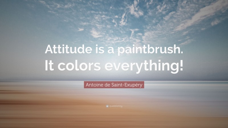 Antoine de Saint-Exupéry Quote: “Attitude is a paintbrush. It colors everything!”