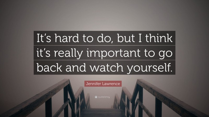 Jennifer Lawrence Quote: “It’s hard to do, but I think it’s really important to go back and watch yourself.”