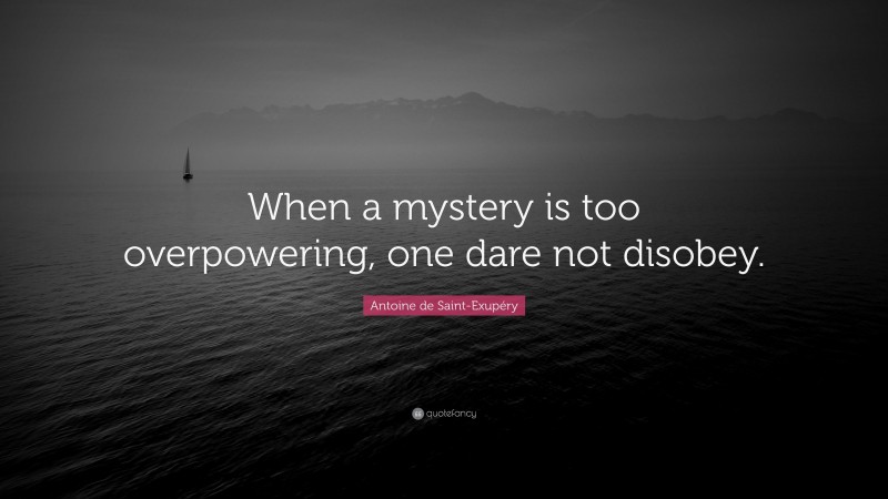 Antoine de Saint-Exupéry Quote: “When a mystery is too overpowering, one dare not disobey.”