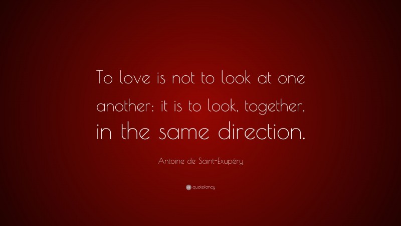Antoine de Saint-Exupéry Quote: “To love is not to look at one another: it is to look, together, in the same direction.”
