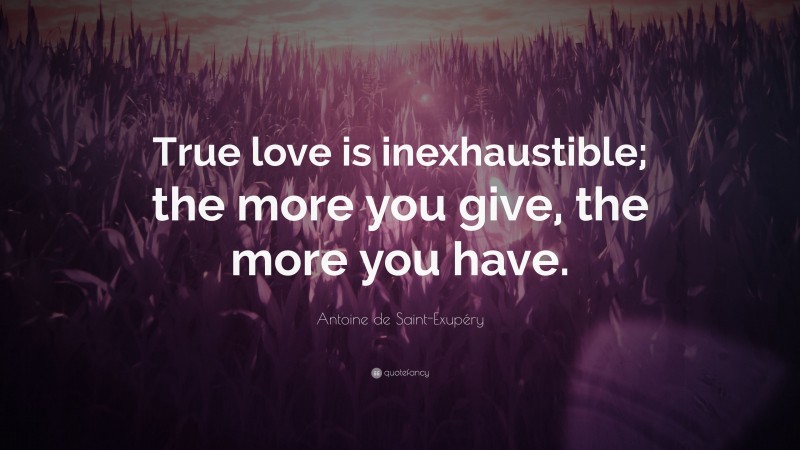 Antoine de Saint-Exupéry Quote: “True love is inexhaustible; the more you give, the more you have.”