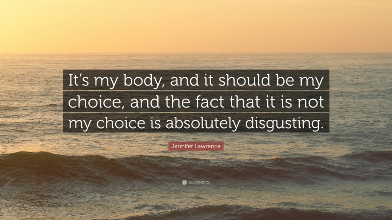 Jennifer Lawrence Quote: “It’s my body, and it should be my choice, and the fact that it is not my choice is absolutely disgusting.”
