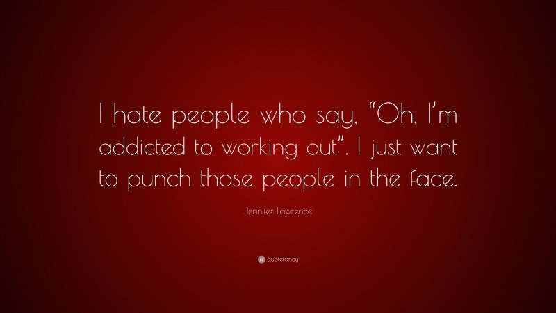 Jennifer Lawrence Quote: “I hate people who say, “Oh, I’m addicted to working out”. I just want to punch those people in the face.”