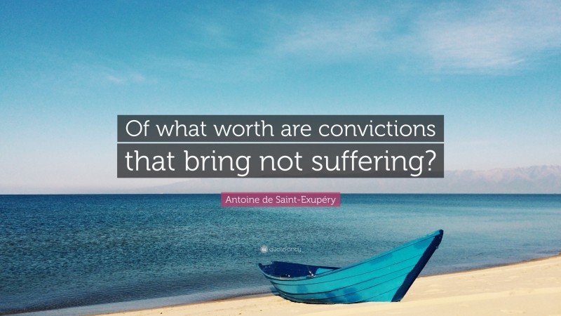 Antoine de Saint-Exupéry Quote: “Of what worth are convictions that bring not suffering?”
