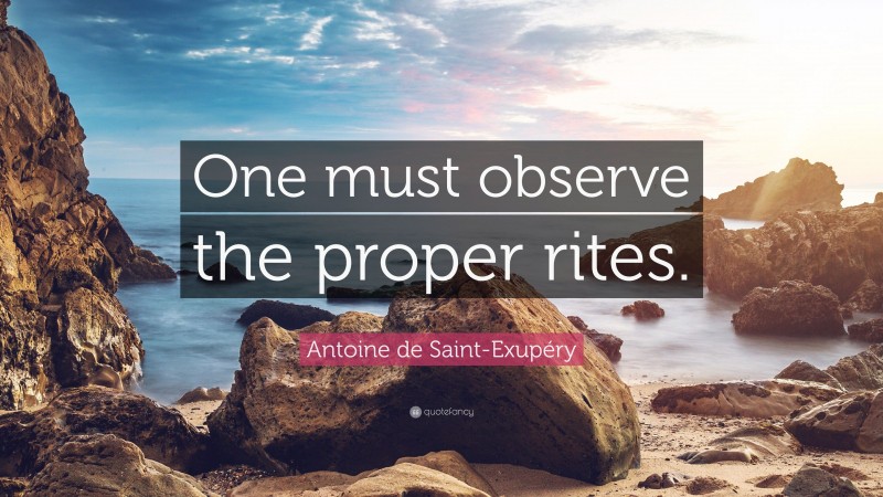 Antoine de Saint-Exupéry Quote: “One must observe the proper rites.”