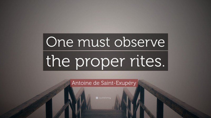 Antoine de Saint-Exupéry Quote: “One must observe the proper rites.”