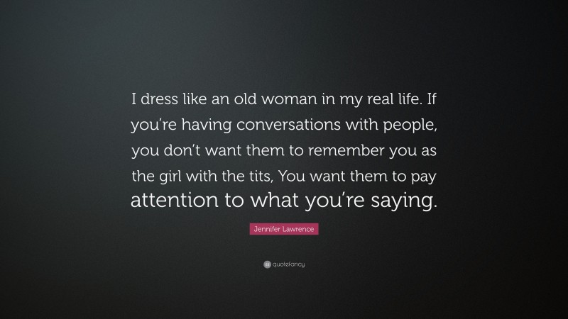 Jennifer Lawrence Quote: “I dress like an old woman in my real life. If you’re having conversations with people, you don’t want them to remember you as the girl with the tits, You want them to pay attention to what you’re saying.”