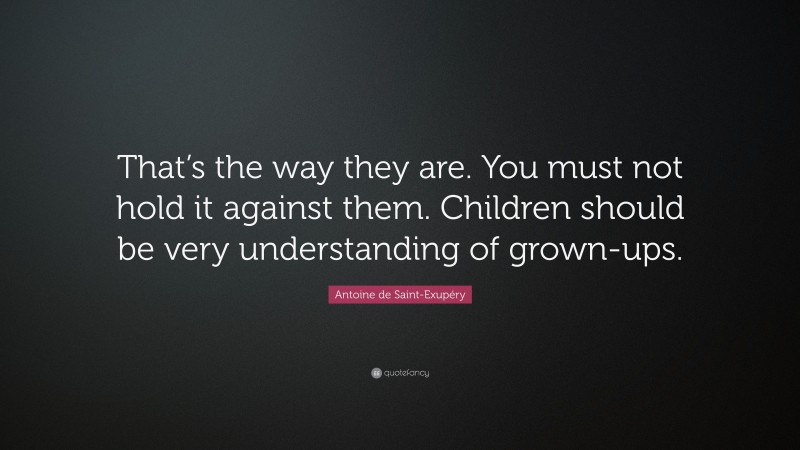 Antoine de Saint-Exupéry Quote: “That’s the way they are. You must not hold it against them. Children should be very understanding of grown-ups.”