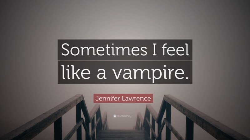 Jennifer Lawrence Quote: “Sometimes I feel like a vampire.”